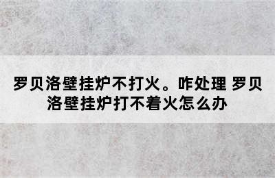 罗贝洛壁挂炉不打火。咋处理 罗贝洛壁挂炉打不着火怎么办